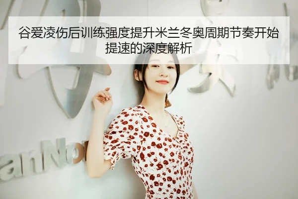 谷爱凌伤后训练强度提升米兰冬奥周期节奏开始提速的深度解析