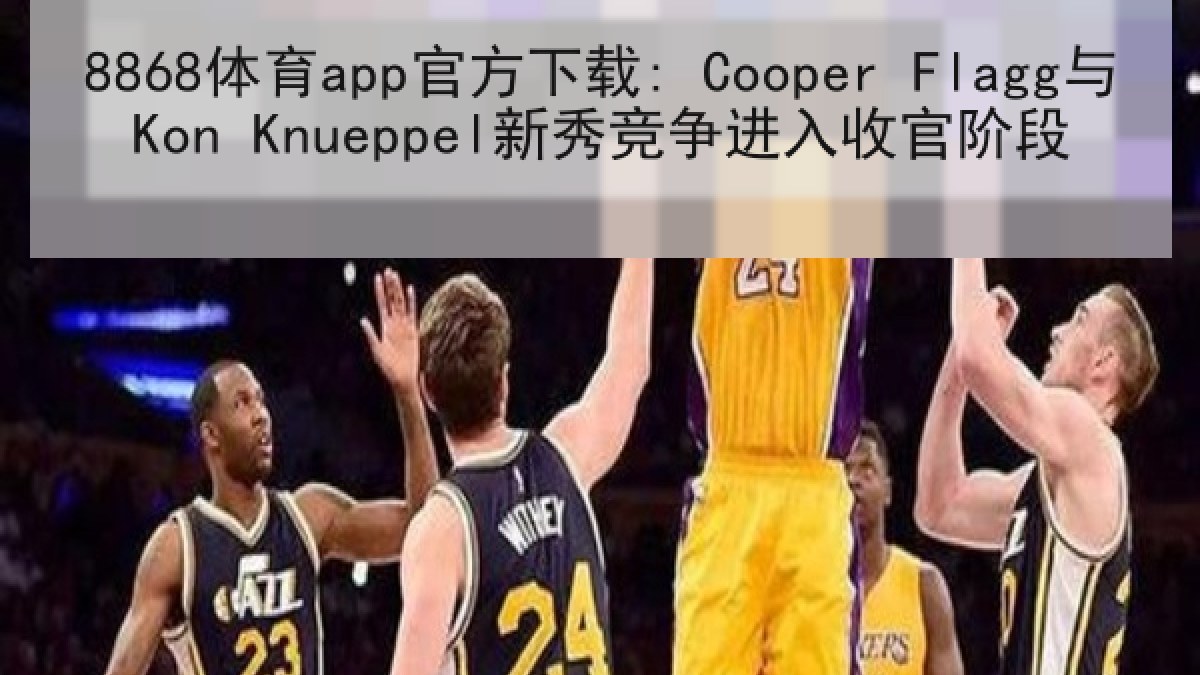 8868体育app官方下载: Cooper Flagg与Kon Knueppel新秀竞争进入收官阶段