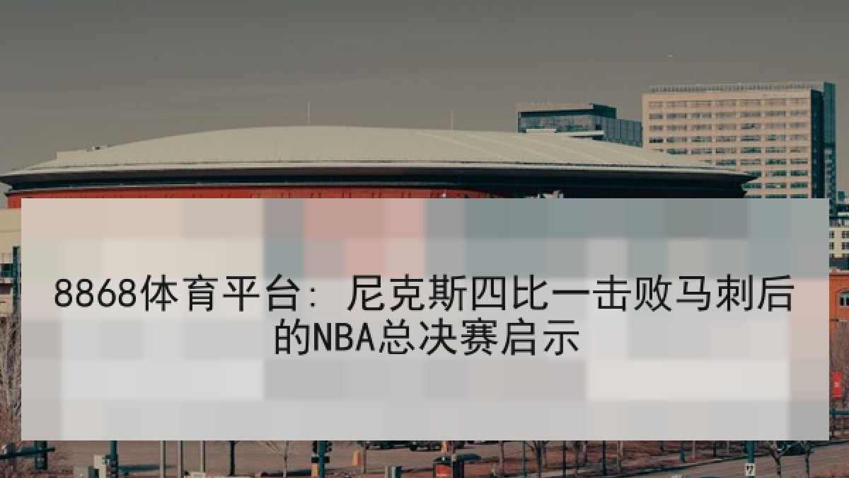 8868体育平台: 尼克斯四比一击败马刺后的NBA总决赛启示