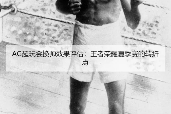 AG超玩会换帅效果评估：王者荣耀夏季赛的转折点