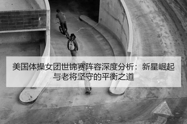 美国体操女团世锦赛阵容深度分析：新星崛起与老将坚守的平衡之道
