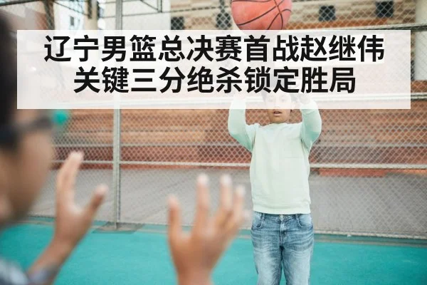 辽宁男篮总决赛首战赵继伟关键三分绝杀锁定胜局
