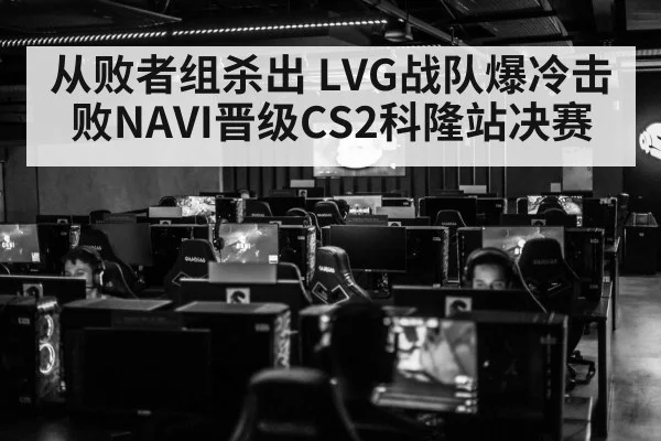 从败者组杀出 LVG战队爆冷击败NAVI晋级CS2科隆站决赛