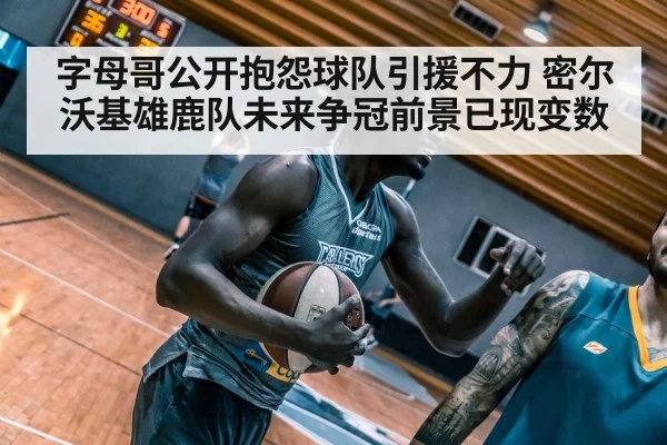 字母哥公开抱怨球队引援不力 密尔沃基雄鹿队未来争冠前景已现变数
