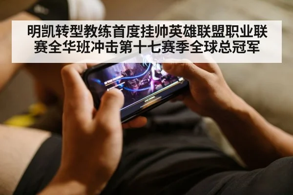 明凯转型教练首度挂帅英雄联盟职业联赛全华班冲击第十七赛季全球总冠军