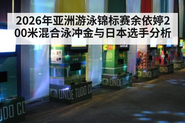 2026年亚洲游泳锦标赛余依婷200米混合泳冲金与日本选手分析