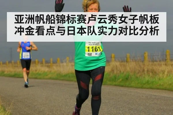 亚洲帆船锦标赛卢云秀女子帆板冲金看点与日本队实力对比分析