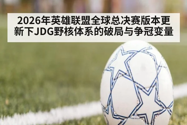 2026年英雄联盟全球总决赛版本更新下JDG野核体系的破局与争冠变量